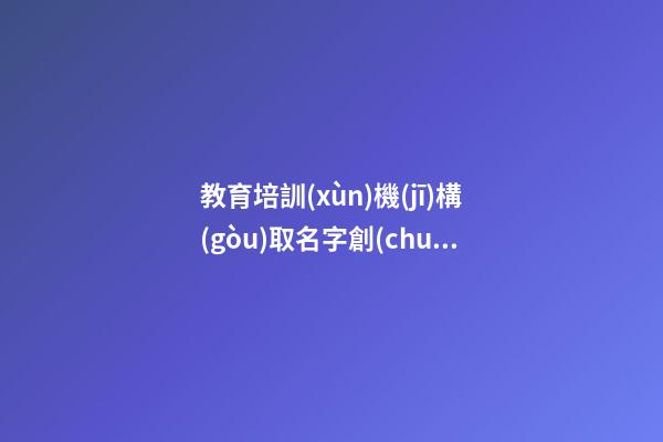 教育培訓(xùn)機(jī)構(gòu)取名字創(chuàng)意 好聽時(shí)尚新公司名字,起名之家
